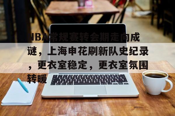 NBA常规赛转会期走向成谜,上海申花刷新队史纪录,更衣室稳定,更衣室氛围转暖的简单介绍 NBA常规赛转会期走向成谜,上海申花刷新队史纪录,更衣室稳定,更衣室氛围转暖的简单介绍