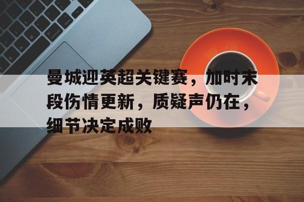 游戏平台-关于曼城迎英超关键赛,加时末段伤情更新,质疑声仍在,细节决定成败的信息