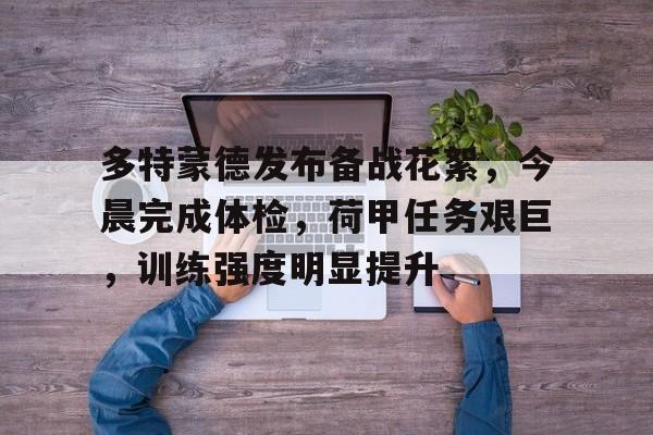 九游-关于多特蒙德发布备战花絮，今晨完成体检，荷甲任务艰巨，训练强度明显提升的信息